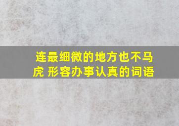 连最细微的地方也不马虎 形容办事认真的词语